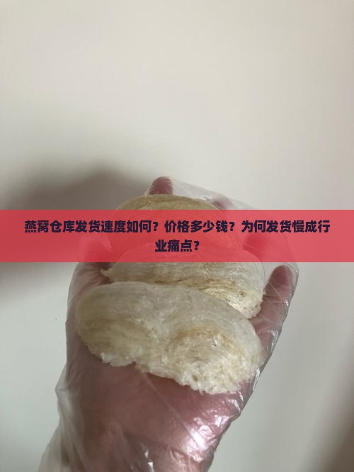 燕窝仓库发货速度如何？价格多少钱？为何发货慢成行业痛点？