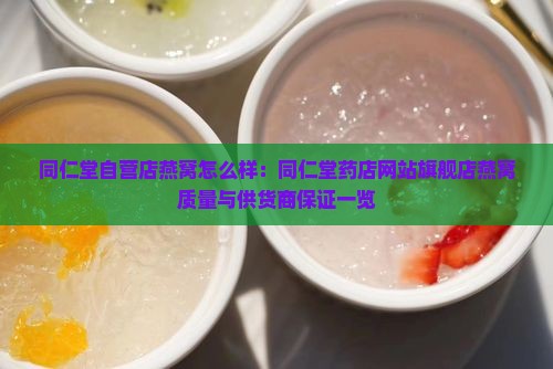 同仁堂自营店燕窝怎么样：同仁堂药店网站旗舰店燕窝质量与供货商保证一览