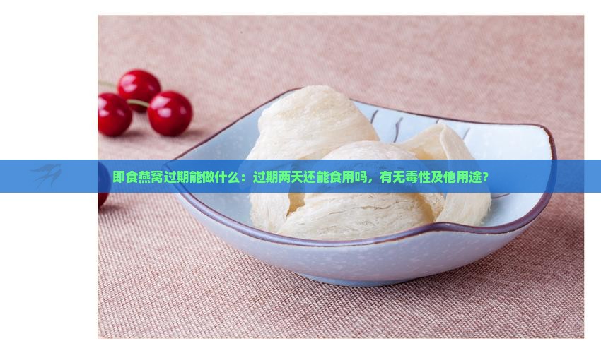 即食燕窝过期能做什么：过期两天还能食用吗，有无毒性及他用途？