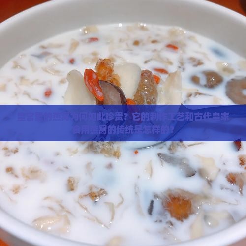 皇宫里的燕窝为何如此珍贵？它的制作工艺和古代皇家食用燕窝的传统是怎样的？