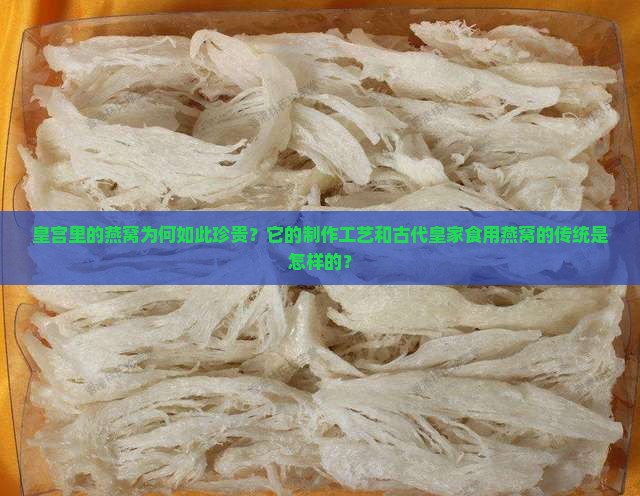 皇宫里的燕窝为何如此珍贵？它的制作工艺和古代皇家食用燕窝的传统是怎样的？