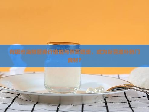 有哪些海鲜营养价值能与燕窝媲美，成为新晋滋补热门食材？