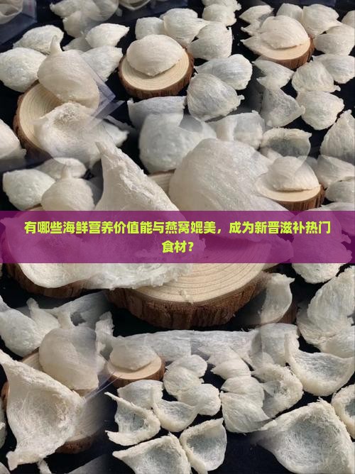 有哪些海鲜营养价值能与燕窝媲美，成为新晋滋补热门食材？
