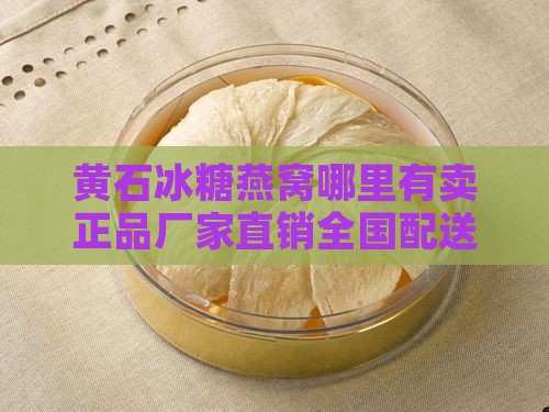 黄石冰糖燕窝哪里有卖正品厂家直销全国配送
