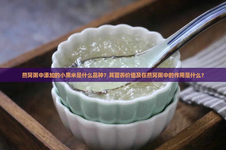燕窝粥中添加的小黑米是什么品种？其营养价值及在燕窝粥中的作用是什么？