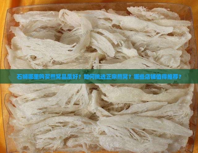 石狮哪里购买燕窝品质好？如何挑选正宗燕窝？哪些店铺值得推荐？