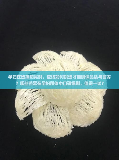 孕妇在选择燕窝时，应该如何挑选才能确保品质与营养？哪些燕窝在孕妇群体中口碑爆棚，值得一试？