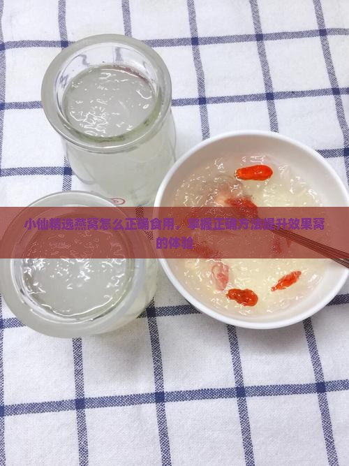 小仙精选燕窝怎么正确食用，掌握正确方法提升效果窝的体验