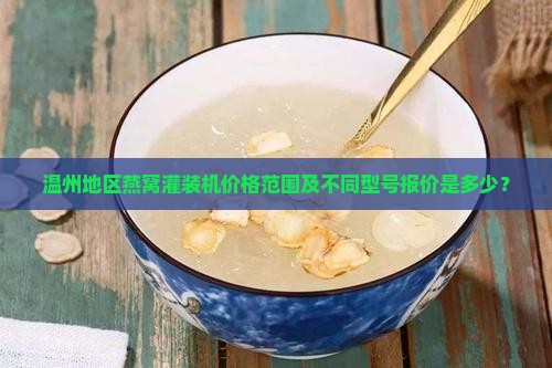 温州地区燕窝灌装机价格范围及不同型号报价是多少？