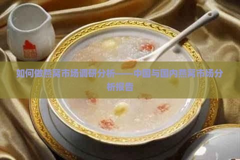 如何做燕窝市场调研分析——中国与国内燕窝市场分析报告