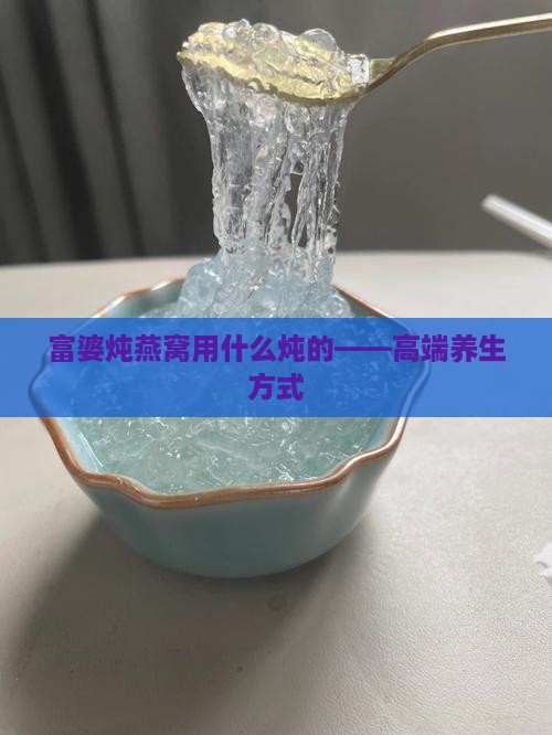 富婆炖燕窝用什么炖的——高端养生方式