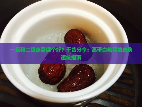 一级和二级燕窝哪个好？干货分享：高蛋白燕窝的选购避坑指南