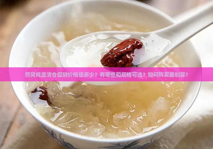 燕窝炖盅清仓促销价格是多少？有哪些和规格可选？如何购买最划算？