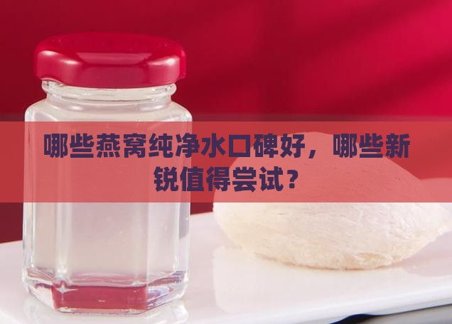 哪些燕窝纯净水口碑好，哪些新锐值得尝试？