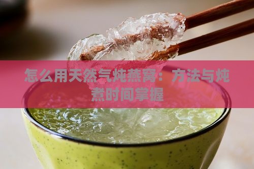 怎么用天然气炖燕窝：方法与炖煮时间掌握