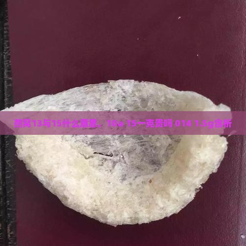 燕窝13与15什么意思，10a 15一克贵吗 014 1.5g含析