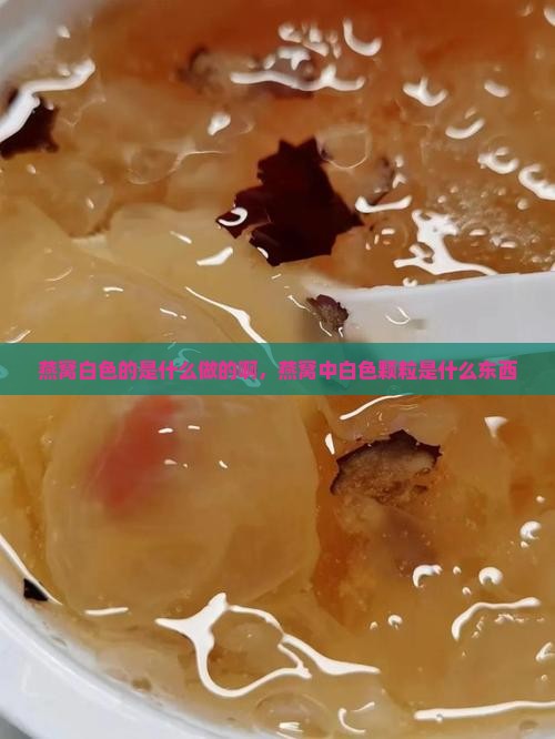 燕窝白色的是什么做的啊，燕窝中白色颗粒是什么东西