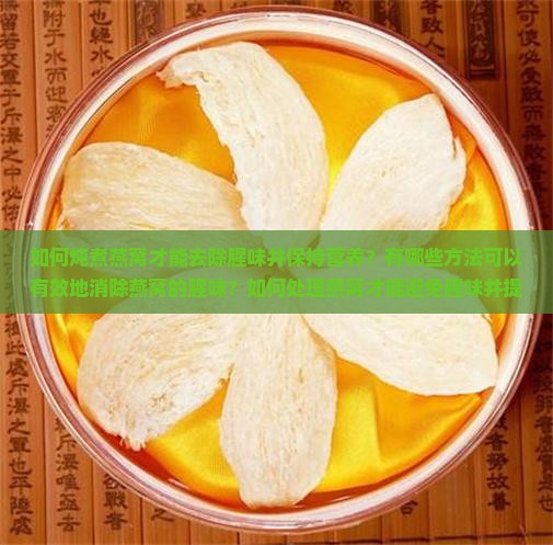 如何炖煮燕窝才能去除腥味并保持营养？有哪些方法可以有效地消除燕窝的腥味？如何处理燕窝才能避免腥味并提升口感？