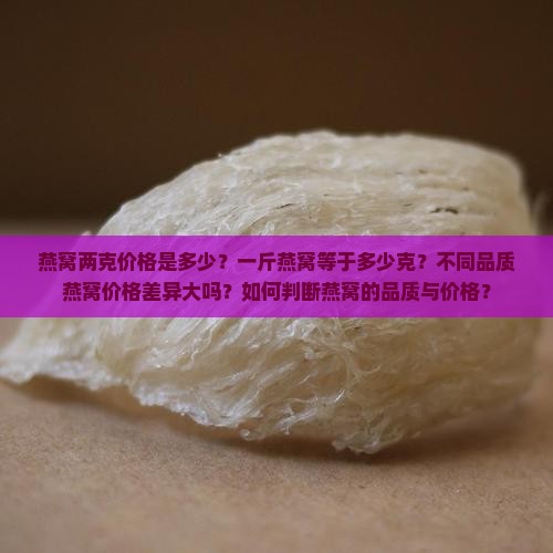 燕窝两克价格是多少？一斤燕窝等于多少克？不同品质燕窝价格差异大吗？如何判断燕窝的品质与价格？