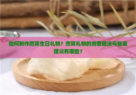 如何制作燕窝生日礼物？燕窝礼物的创意做法与包装建议有哪些？