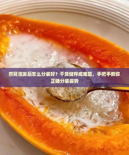 燕窝泡发后怎么分装好？干货储存成难题，手把手教你正确分装姿势