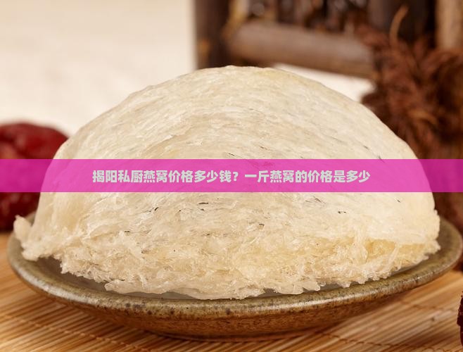 揭阳私厨燕窝价格多少钱？一斤燕窝的价格是多少