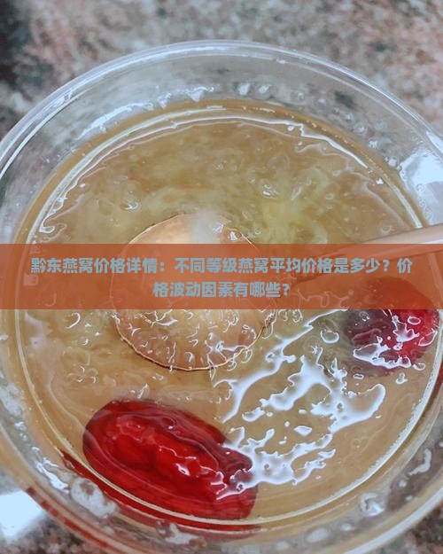 黔东燕窝价格详情：不同等级燕窝平均价格是多少？价格波动因素有哪些？