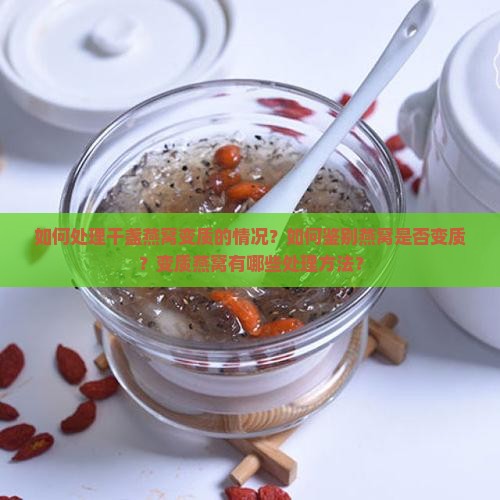 如何处理干盏燕窝变质的情况？如何鉴别燕窝是否变质？变质燕窝有哪些处理方法？