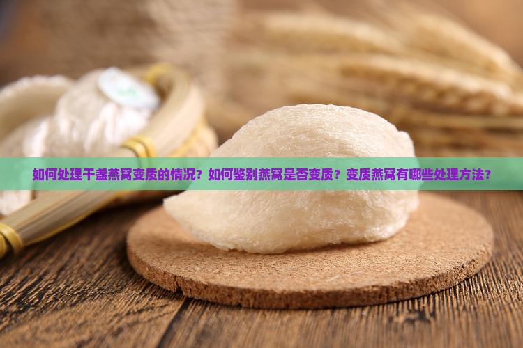 如何处理干盏燕窝变质的情况？如何鉴别燕窝是否变质？变质燕窝有哪些处理方法？
