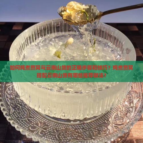 如何炖煮燕窝与云南山货的正确步骤和技巧？炖煮燕窝搭配云南山货有哪些推荐做法？