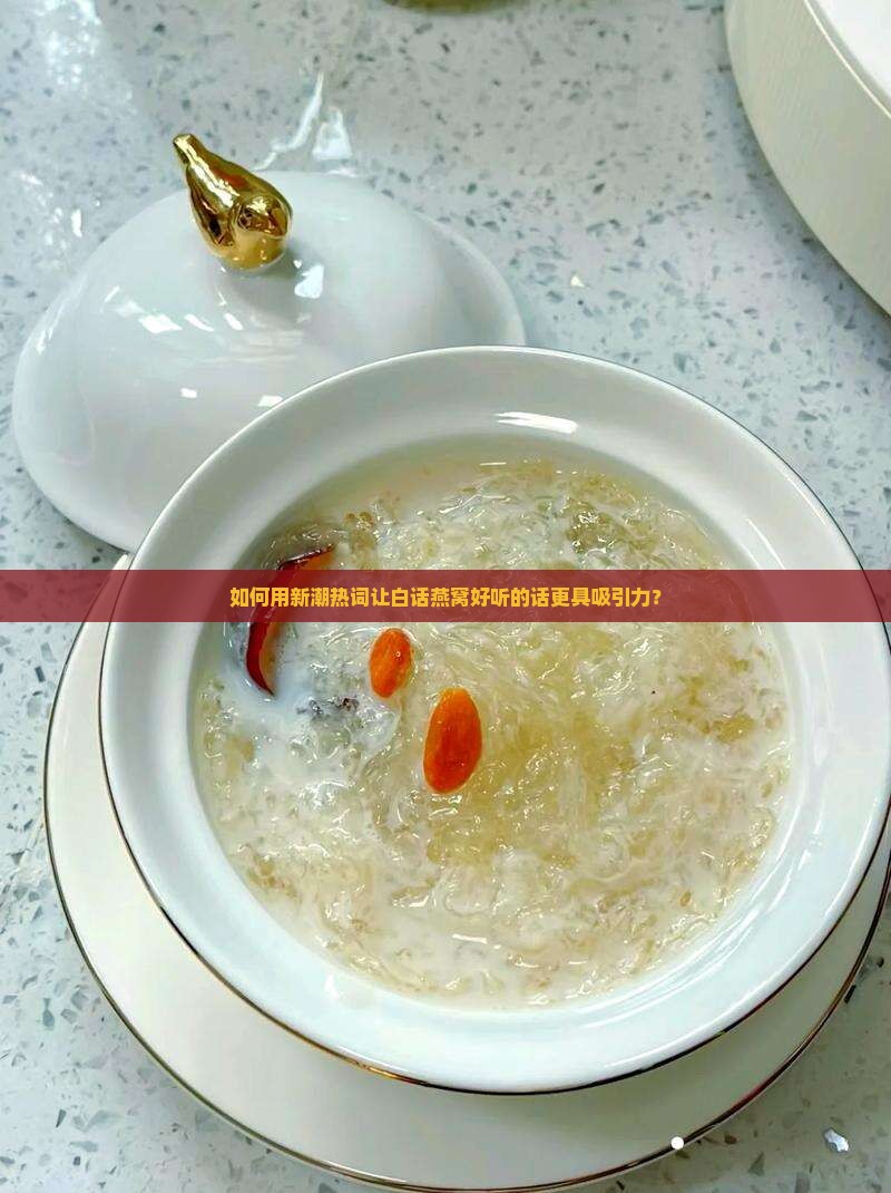如何用新潮热词让白话燕窝好听的话更具吸引力？