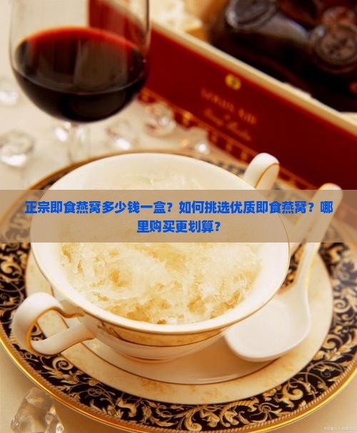 正宗即食燕窝多少钱一盒？如何挑选优质即食燕窝？哪里购买更划算？