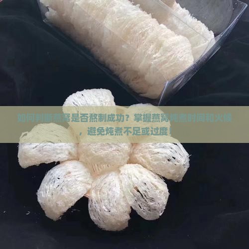 如何判断燕窝是否熬制成功？掌握燕窝炖煮时间和火候，避免炖煮不足或过度！