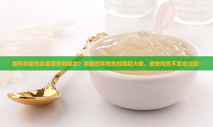 如何判断燕窝是否熬制成功？掌握燕窝炖煮时间和火候，避免炖煮不足或过度！