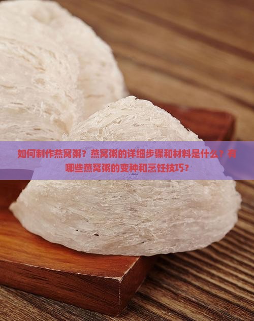 如何制作燕窝粥？燕窝粥的详细步骤和材料是什么？有哪些燕窝粥的变种和烹饪技巧？