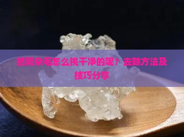 燕窝杂毛怎么挑干净的呢？去除方法及技巧分享
