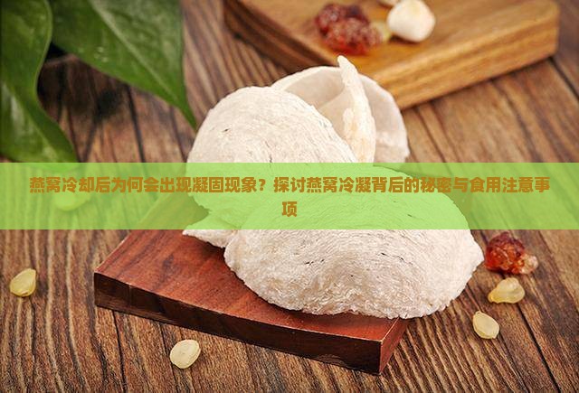 燕窝冷却后为何会出现凝固现象？探讨燕窝冷凝背后的秘密与食用注意事项