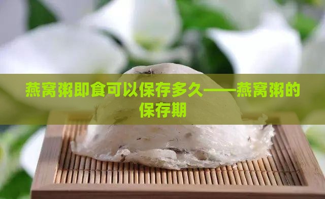 燕窝粥即食可以保存多久——燕窝粥的保存期
