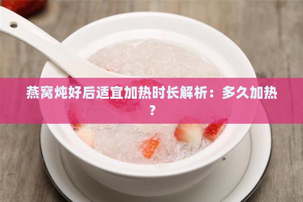 燕窝炖好后适宜加热时长解析：多久加热？