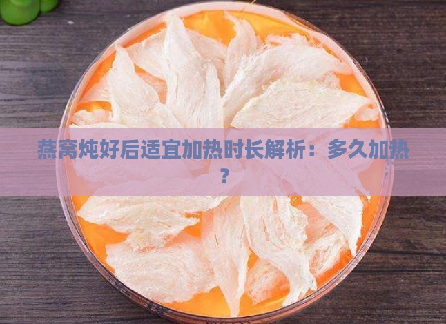 燕窝炖好后适宜加热时长解析：多久加热？
