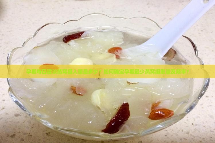 孕期每日建议燕窝摄入量是多少？如何确定孕期最少燕窝摄取量及频率？