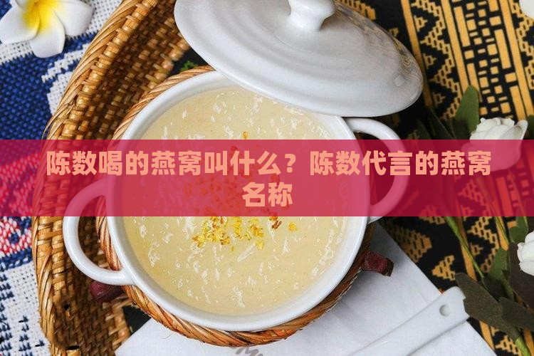 陈数喝的燕窝叫什么？陈数代言的燕窝名称