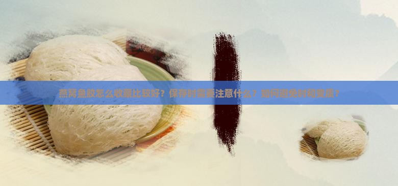 燕窝鱼胶怎么收藏比较好？保存时需要注意什么？如何避免时和变质？