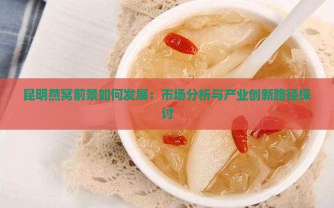 昆明燕窝前景如何发展：市场分析与产业创新路径探讨
