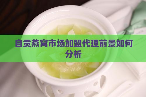 自贡燕窝市场加盟代理前景如何分析