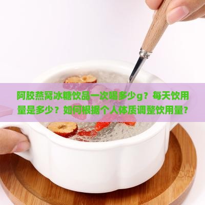 阿胶燕窝冰糖饮品一次喝多少g？每天饮用量是多少？如何根据个人体质调整饮用量？
