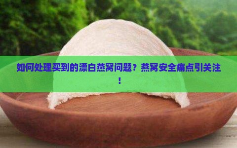 如何处理买到的漂白燕窝问题？燕窝安全痛点引关注！