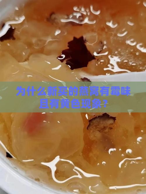 为什么新买的燕窝有霉味且有黄色现象？