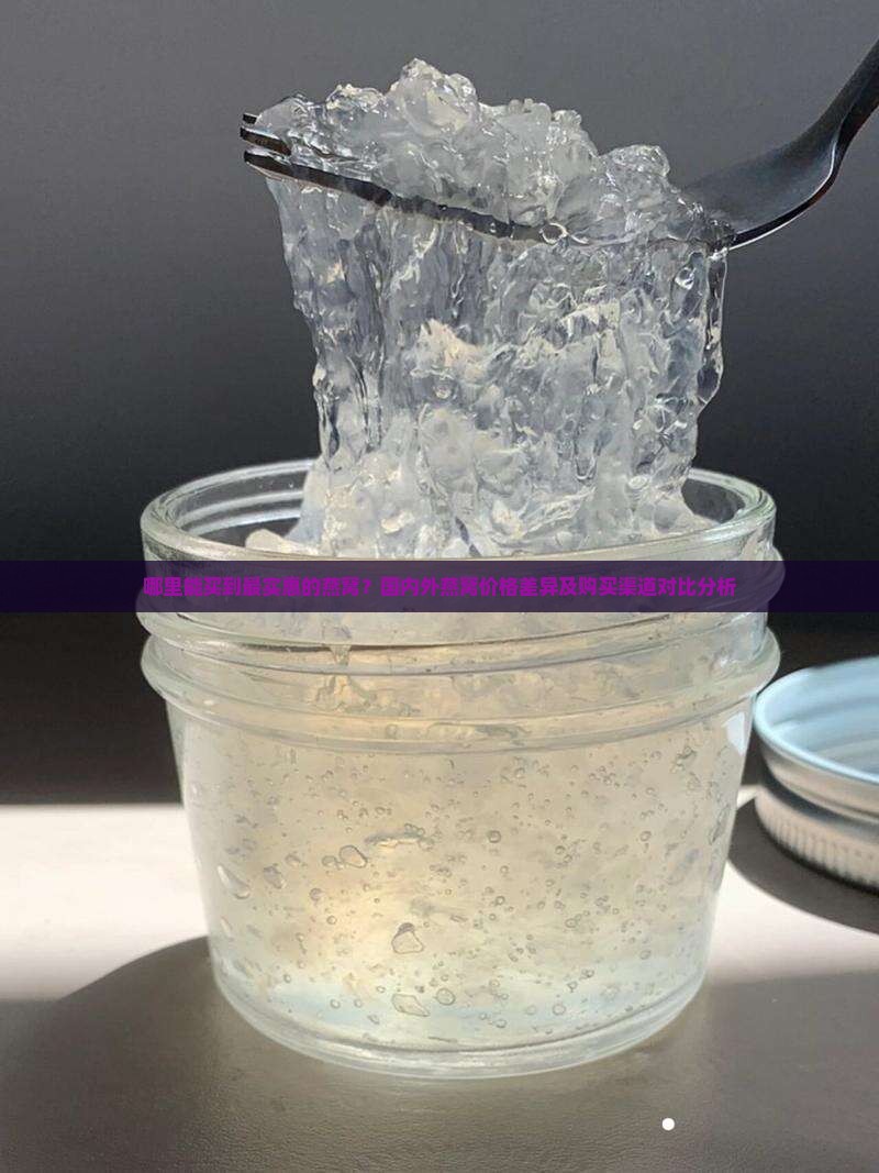 哪里能买到最实惠的燕窝？国内外燕窝价格差异及购买渠道对比分析
