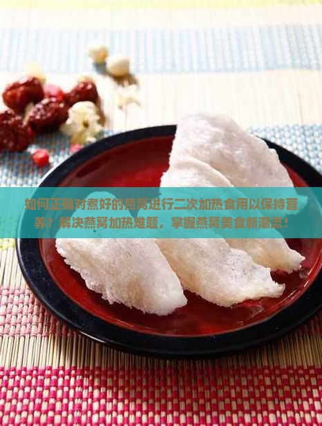 如何正确对煮好的燕窝进行二次加热食用以保持营养？解决燕窝加热难题，掌握燕窝美食新潮流！